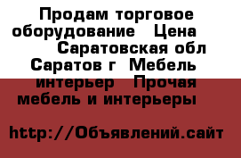 Продам торговое оборудование › Цена ­ 35 000 - Саратовская обл., Саратов г. Мебель, интерьер » Прочая мебель и интерьеры   